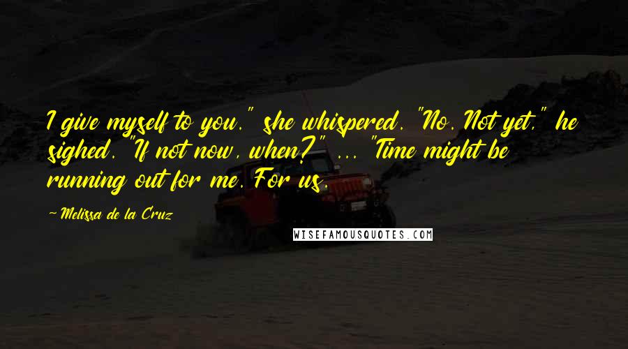 Melissa De La Cruz quotes: I give myself to you." she whispered. "No. Not yet," he sighed. "If not now, when?" ... "Time might be running out for me. For us.