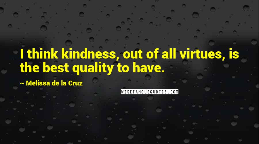 Melissa De La Cruz quotes: I think kindness, out of all virtues, is the best quality to have. Melissa De La Cruz quotes: I think kindness, out of all virtues, is the best quality to have.
