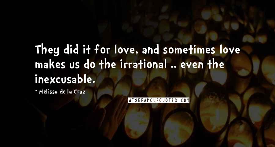 Melissa De La Cruz quotes: They did it for love, and sometimes love makes us do the irrational .. even the inexcusable. Melissa De La Cruz quotes: They did it for love, and sometimes love makes us do the irrational .. even the inexcusable.