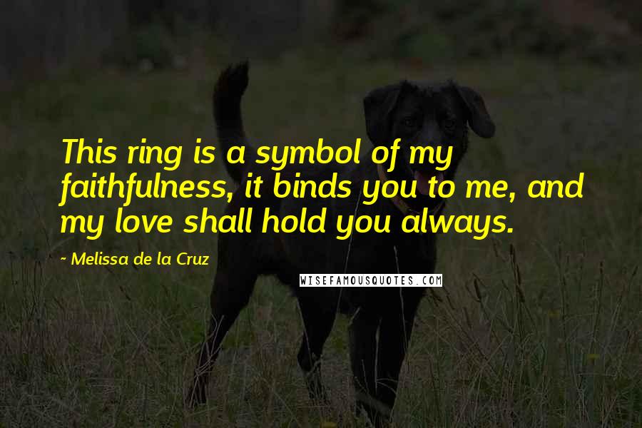 Melissa De La Cruz quotes: This ring is a symbol of my faithfulness, it binds you to me, and my love shall hold you always. Melissa De La Cruz quotes: This ring is a symbol of my faithfulness, it binds you to me, and my love shall hold you always.