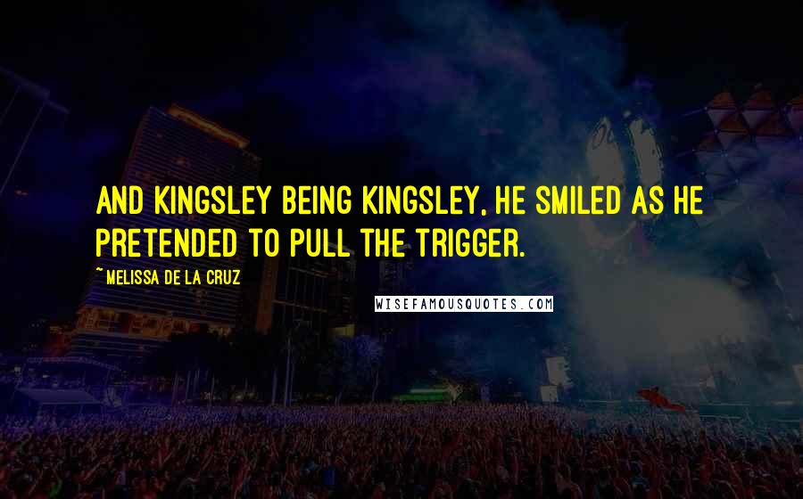 Melissa De La Cruz quotes: And Kingsley being Kingsley, he smiled as he pretended to pull the trigger. Melissa De La Cruz quotes: And Kingsley being Kingsley, he smiled as he pretended to pull the trigger.