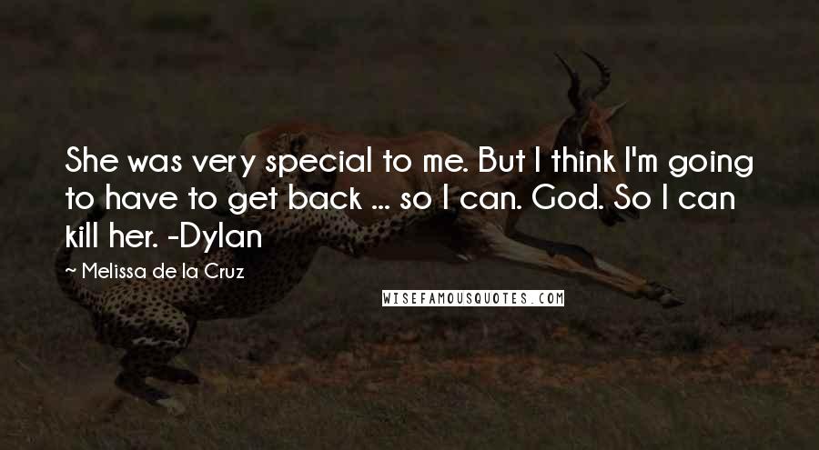 Melissa De La Cruz quotes: She was very special to me. But I think I'm going to have to get back ... so I can. God. So I can kill her. -Dylan