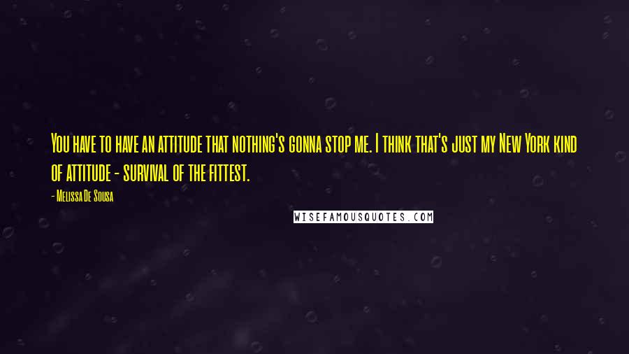 Melissa De Sousa quotes: You have to have an attitude that nothing's gonna stop me. I think that's just my New York kind of attitude - survival of the fittest. Melissa De Sousa quotes: You have to have an attitude that nothing's gonna stop me. I think that's just my New York kind of attitude - survival of the fittest.