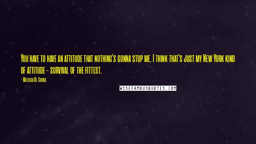 Melissa De Sousa quotes: You have to have an attitude that nothing's gonna stop me. I think that's just my New York kind of attitude - survival of the fittest.