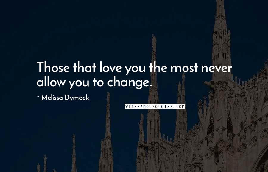 Melissa Dymock quotes: Those that love you the most never allow you to change.