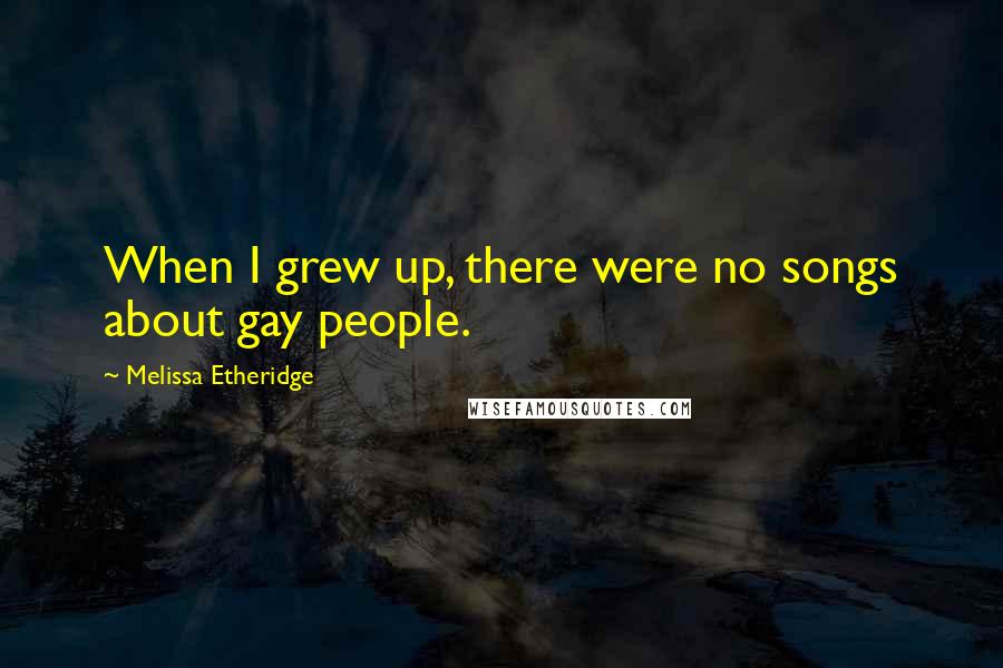 Melissa Etheridge quotes: When I grew up, there were no songs about gay people.
