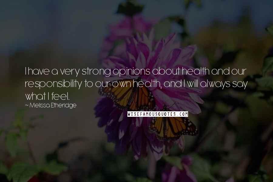 Melissa Etheridge quotes: I have a very strong opinions about health and our responsibility to our own health, and I will always say what I feel.