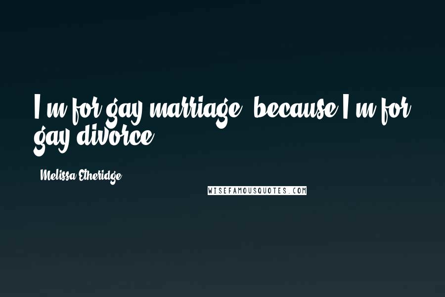 Melissa Etheridge quotes: I'm for gay marriage, because I'm for gay divorce.