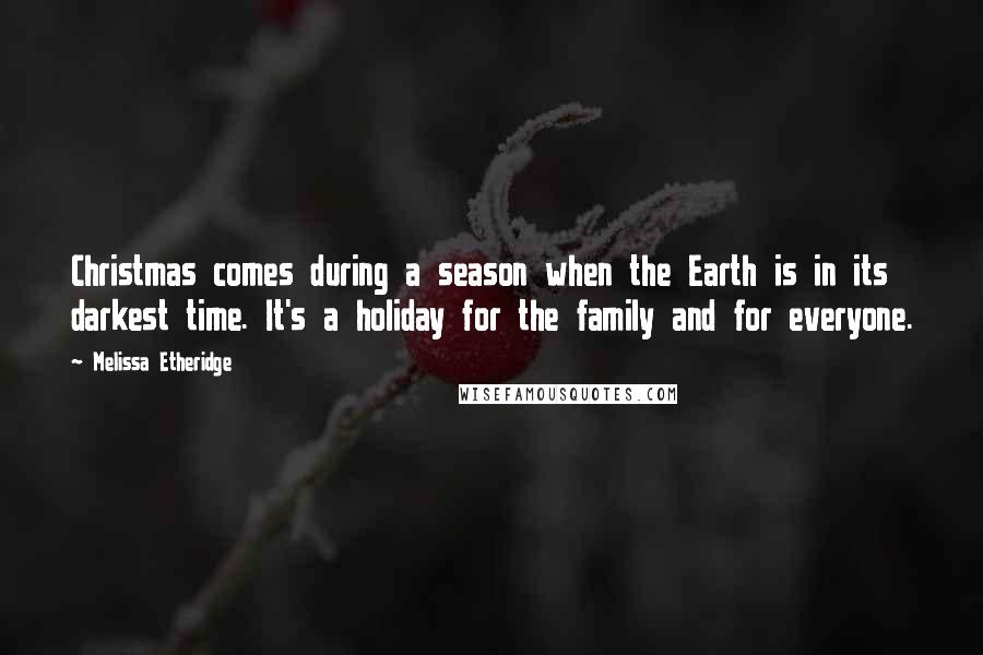 Melissa Etheridge quotes: Christmas comes during a season when the Earth is in its darkest time. It's a holiday for the family and for everyone.