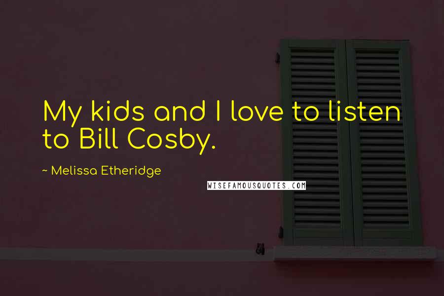 Melissa Etheridge quotes: My kids and I love to listen to Bill Cosby.
