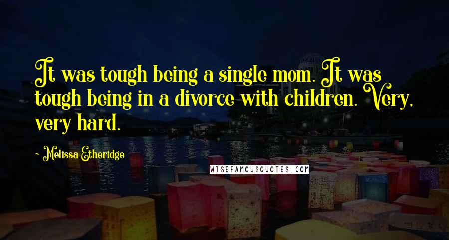 Melissa Etheridge quotes: It was tough being a single mom. It was tough being in a divorce with children. Very, very hard.
