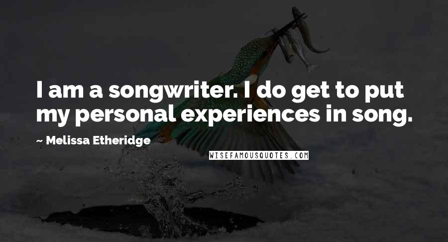 Melissa Etheridge quotes: I am a songwriter. I do get to put my personal experiences in song.