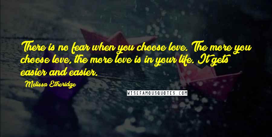 Melissa Etheridge quotes: There is no fear when you choose love. The more you choose love, the more love is in your life. It gets easier and easier.
