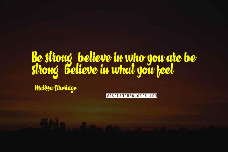 Melissa Etheridge quotes: Be strong, believe in who you are;be strong, believe in what you feel.