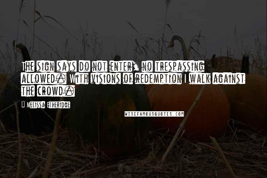 Melissa Etheridge quotes: The sign says do not enter, no trespassing allowed. With visions of redemption I walk against the crowd.