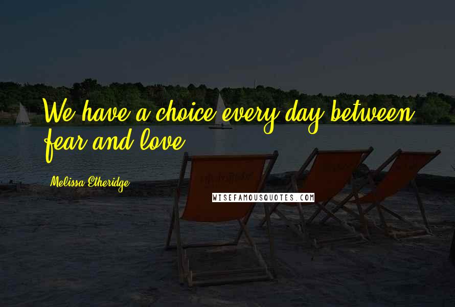 Melissa Etheridge quotes: We have a choice every day between fear and love.