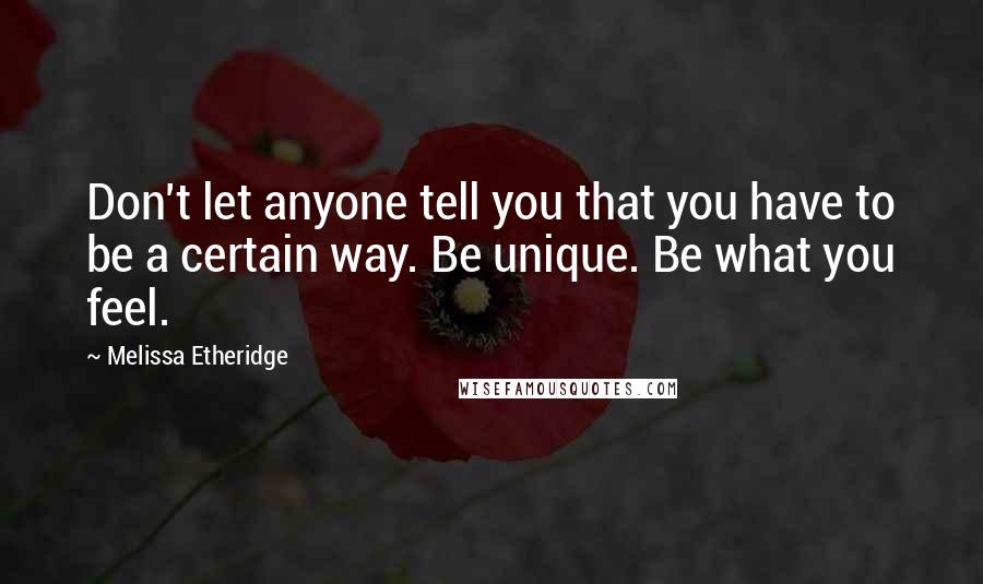 Melissa Etheridge quotes: Don't let anyone tell you that you have to be a certain way. Be unique. Be what you feel.