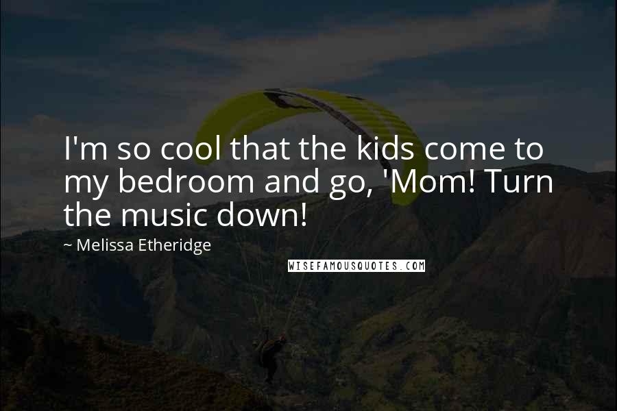 Melissa Etheridge quotes: I'm so cool that the kids come to my bedroom and go, 'Mom! Turn the music down!