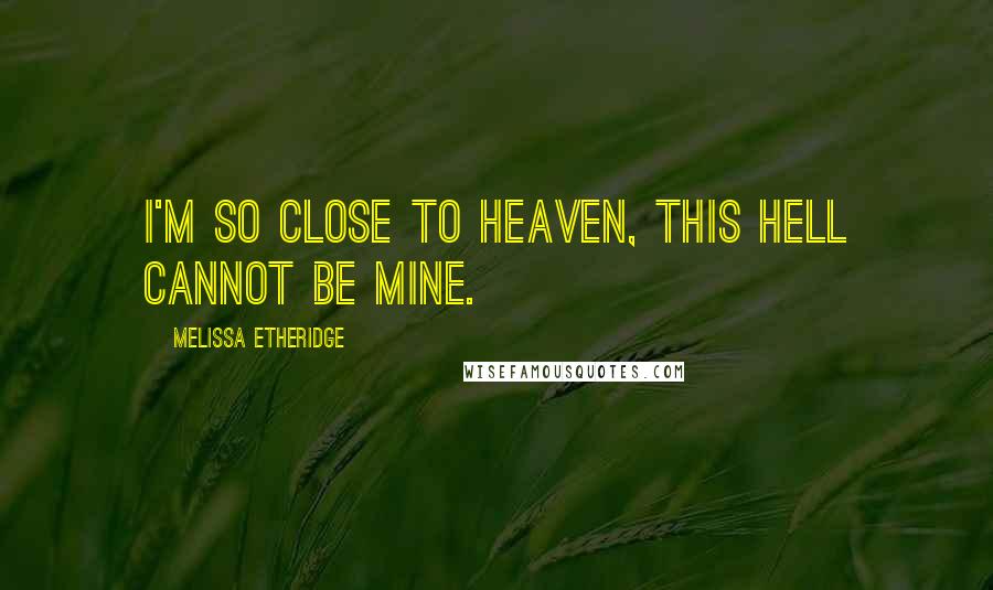Melissa Etheridge quotes: I'm so close to Heaven, this Hell cannot be mine.