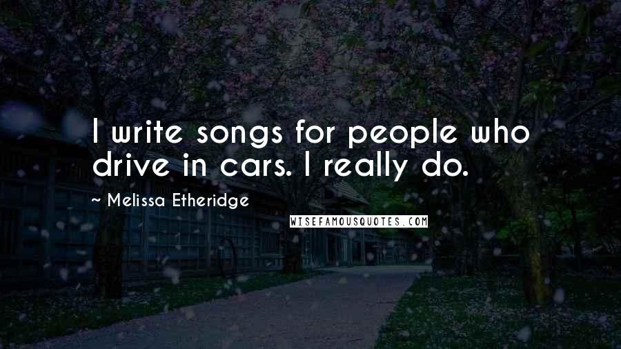 Melissa Etheridge quotes: I write songs for people who drive in cars. I really do.