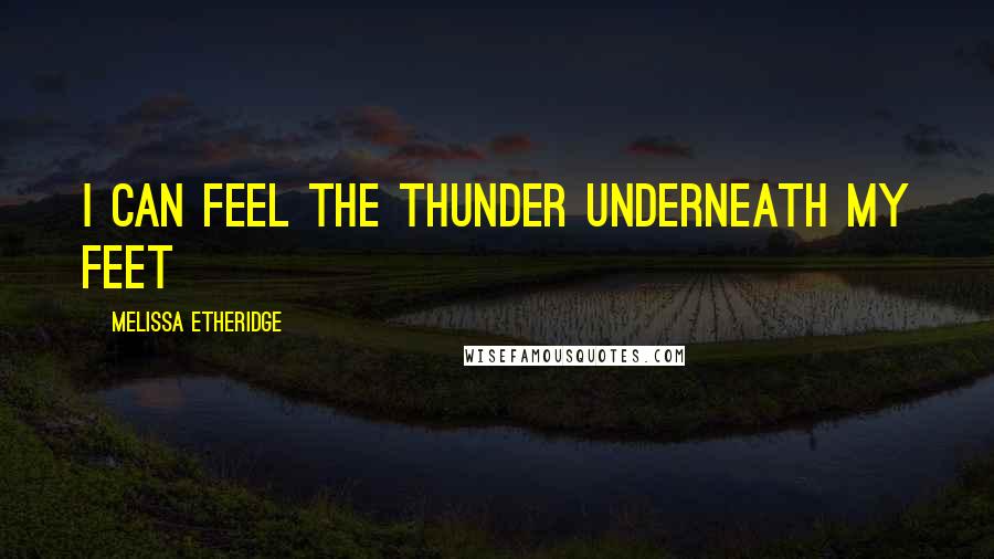 Melissa Etheridge quotes: I can feel the thunder underneath my feet
