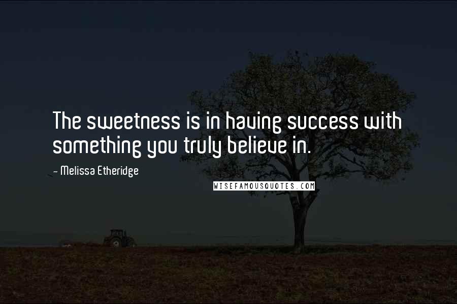 Melissa Etheridge quotes: The sweetness is in having success with something you truly believe in.