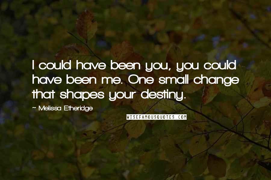 Melissa Etheridge quotes: I could have been you, you could have been me. One small change that shapes your destiny.