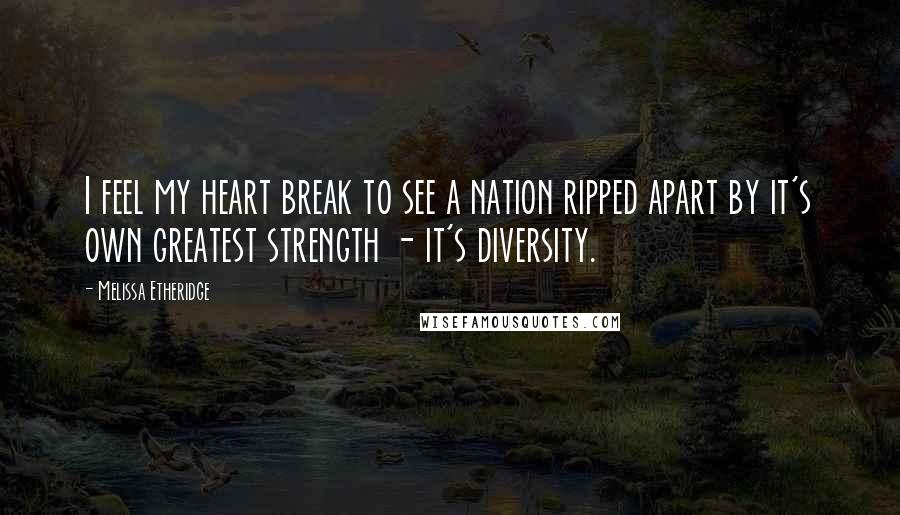 Melissa Etheridge quotes: I feel my heart break to see a nation ripped apart by it's own greatest strength - it's diversity.