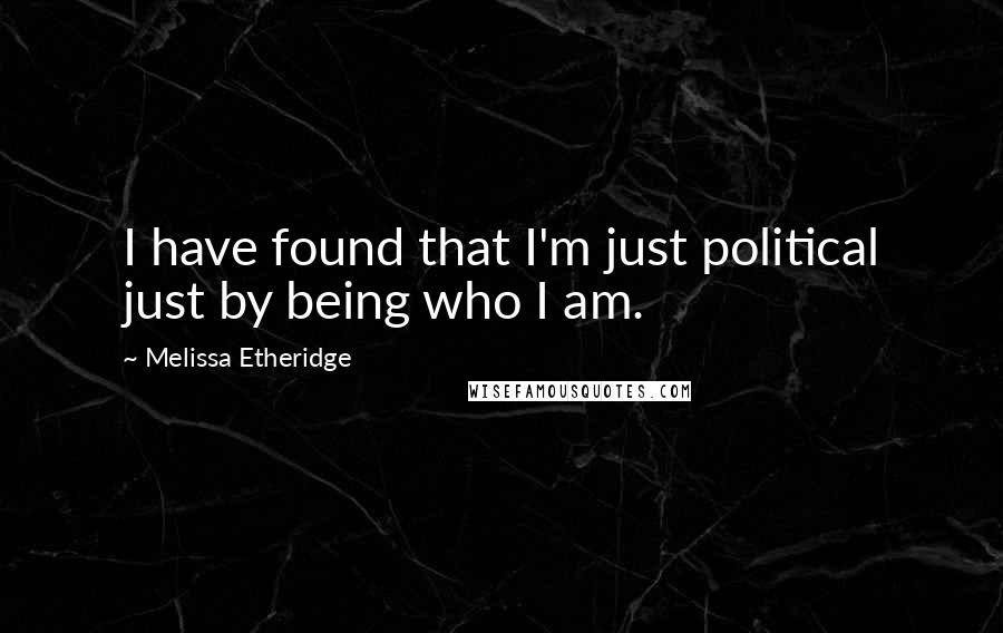 Melissa Etheridge quotes: I have found that I'm just political just by being who I am.