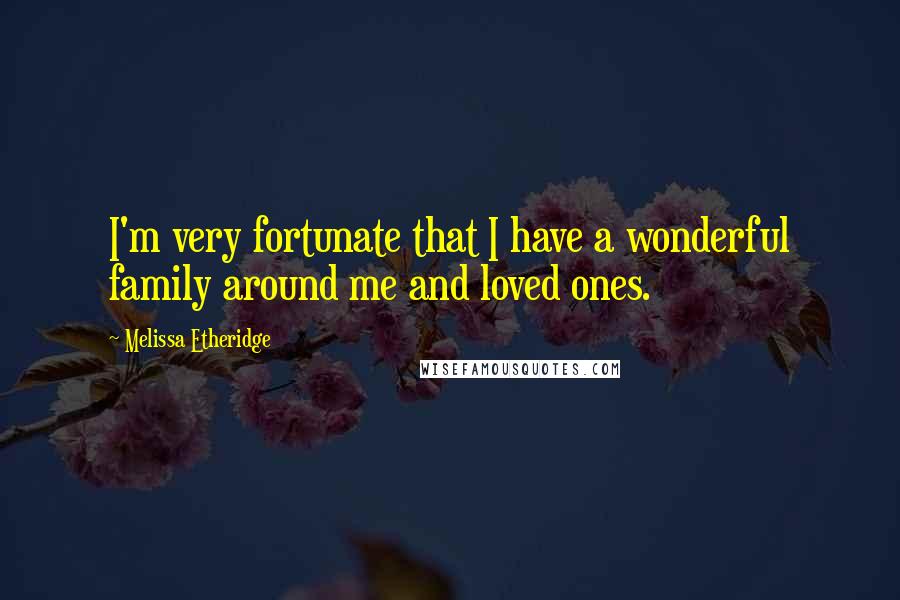Melissa Etheridge quotes: I'm very fortunate that I have a wonderful family around me and loved ones.