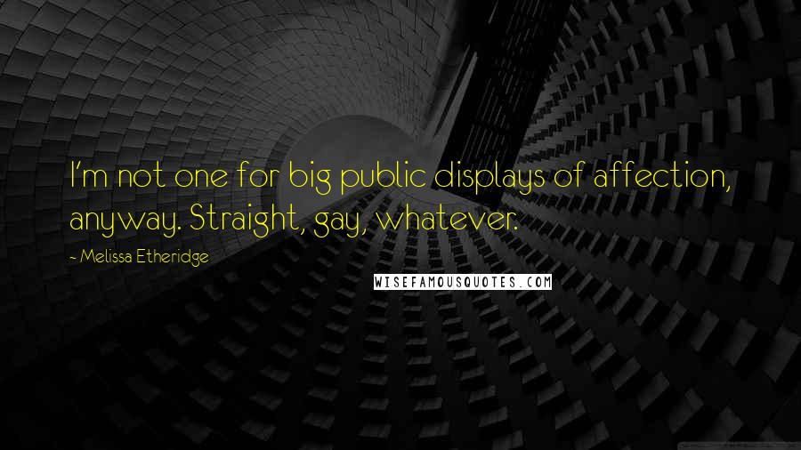 Melissa Etheridge quotes: I'm not one for big public displays of affection, anyway. Straight, gay, whatever.