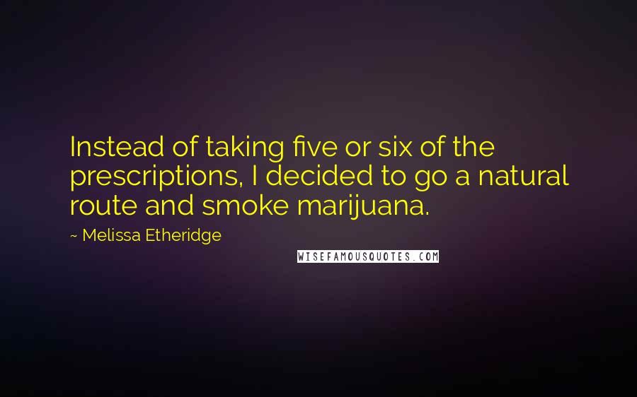 Melissa Etheridge quotes: Instead of taking five or six of the prescriptions, I decided to go a natural route and smoke marijuana.