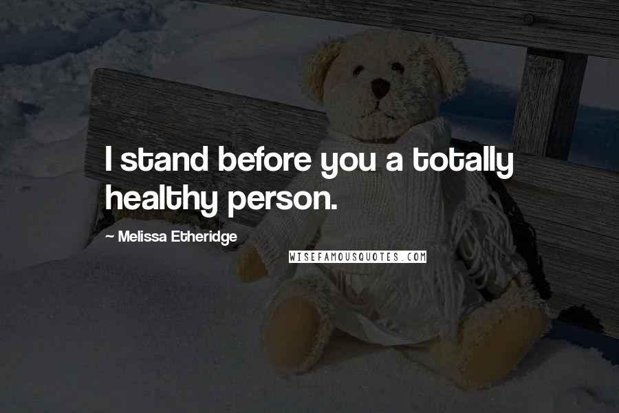 Melissa Etheridge quotes: I stand before you a totally healthy person.