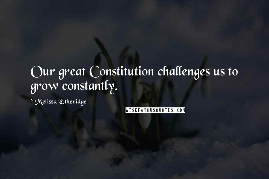 Melissa Etheridge quotes: Our great Constitution challenges us to grow constantly.