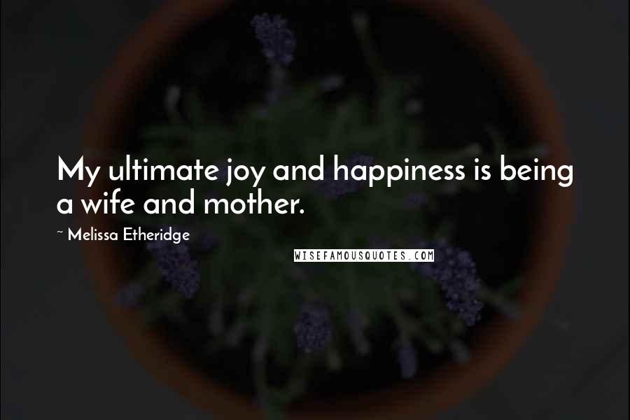 Melissa Etheridge quotes: My ultimate joy and happiness is being a wife and mother.