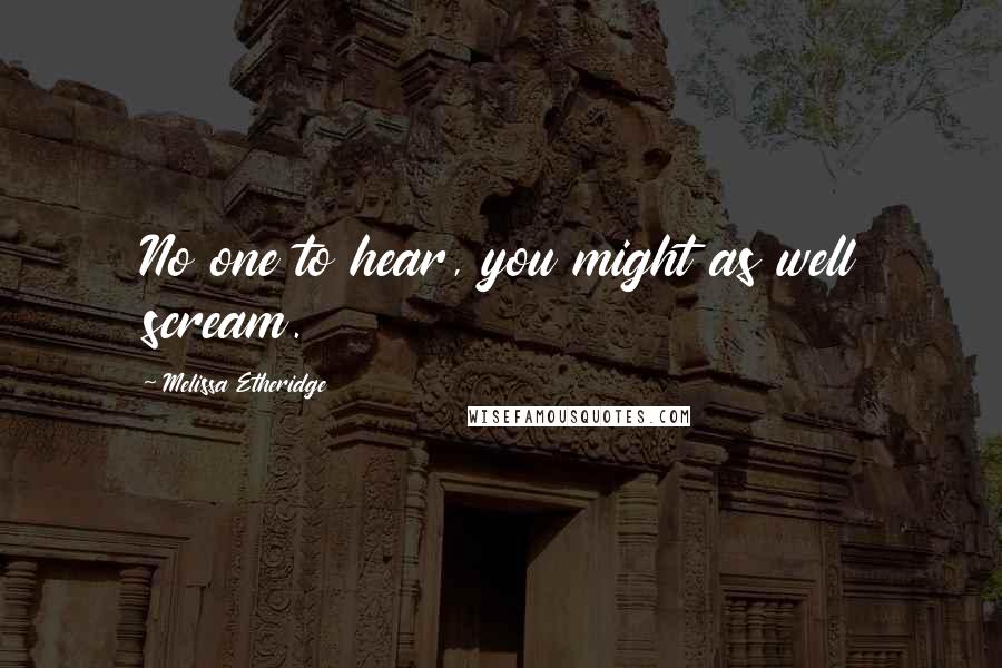 Melissa Etheridge quotes: No one to hear, you might as well scream.