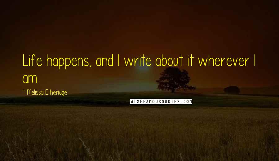 Melissa Etheridge quotes: Life happens, and I write about it wherever I am.
