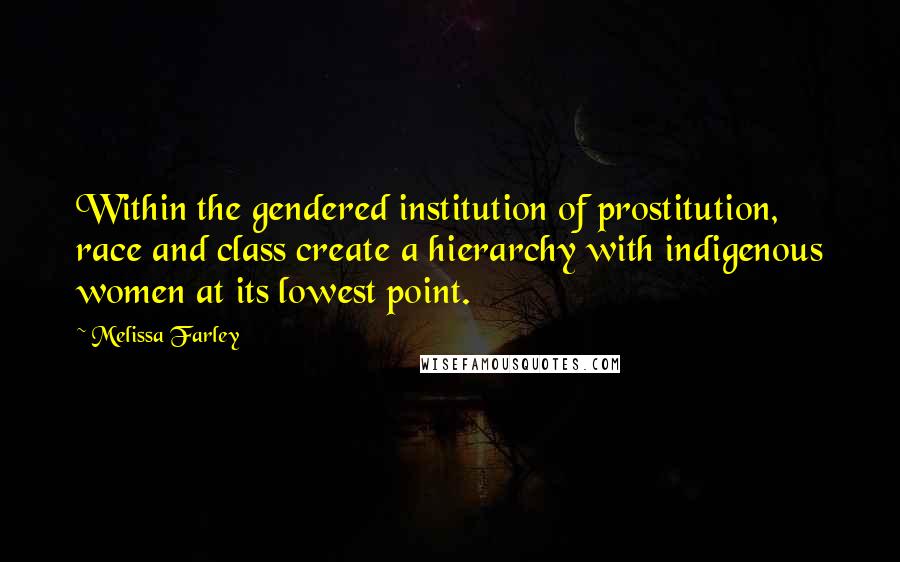 Melissa Farley quotes: Within the gendered institution of prostitution, race and class create a hierarchy with indigenous women at its lowest point.