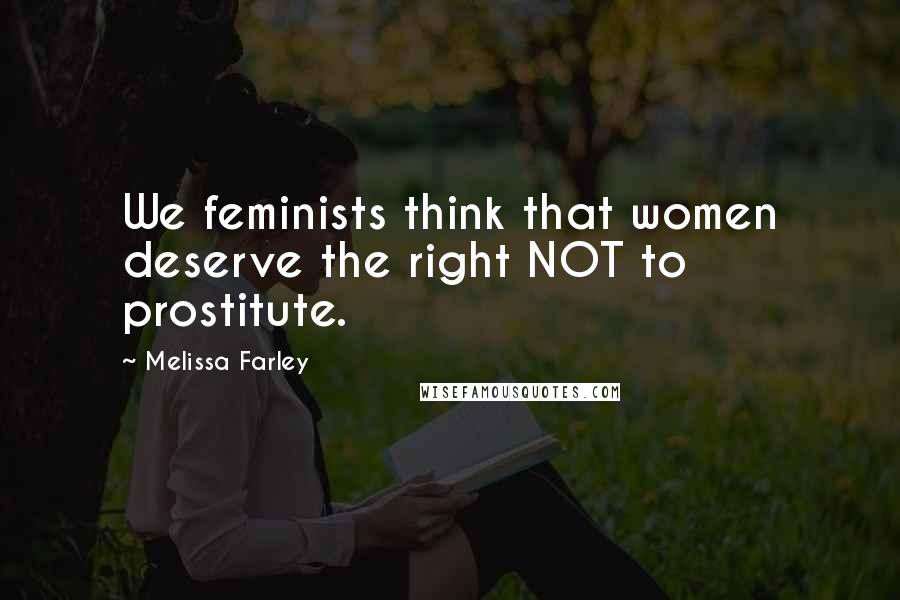 Melissa Farley quotes: We feminists think that women deserve the right NOT to prostitute.