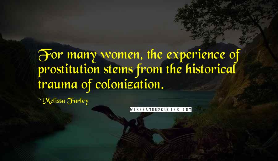 Melissa Farley quotes: For many women, the experience of prostitution stems from the historical trauma of colonization.