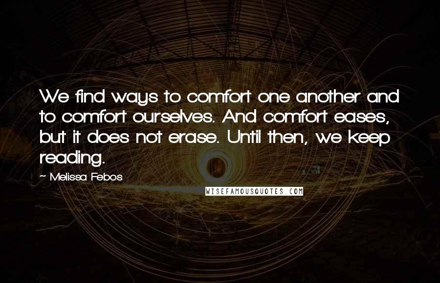 Melissa Febos quotes: We find ways to comfort one another and to comfort ourselves. And comfort eases, but it does not erase. Until then, we keep reading. Melissa Febos quotes: We find ways to comfort one another and to comfort ourselves. And comfort eases, but it does not erase. Until then, we keep reading.