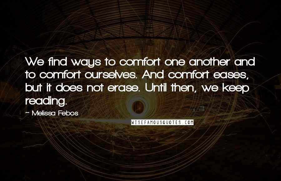 Melissa Febos quotes: We find ways to comfort one another and to comfort ourselves. And comfort eases, but it does not erase. Until then, we keep reading.