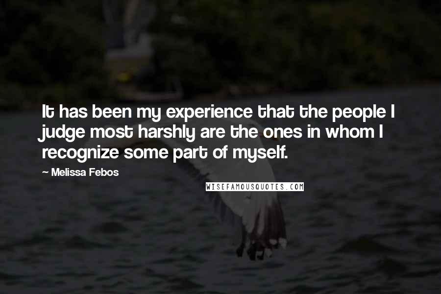 Melissa Febos quotes: It has been my experience that the people I judge most harshly are the ones in whom I recognize some part of myself. Melissa Febos quotes: It has been my experience that the people I judge most harshly are the ones in whom I recognize some part of myself.
