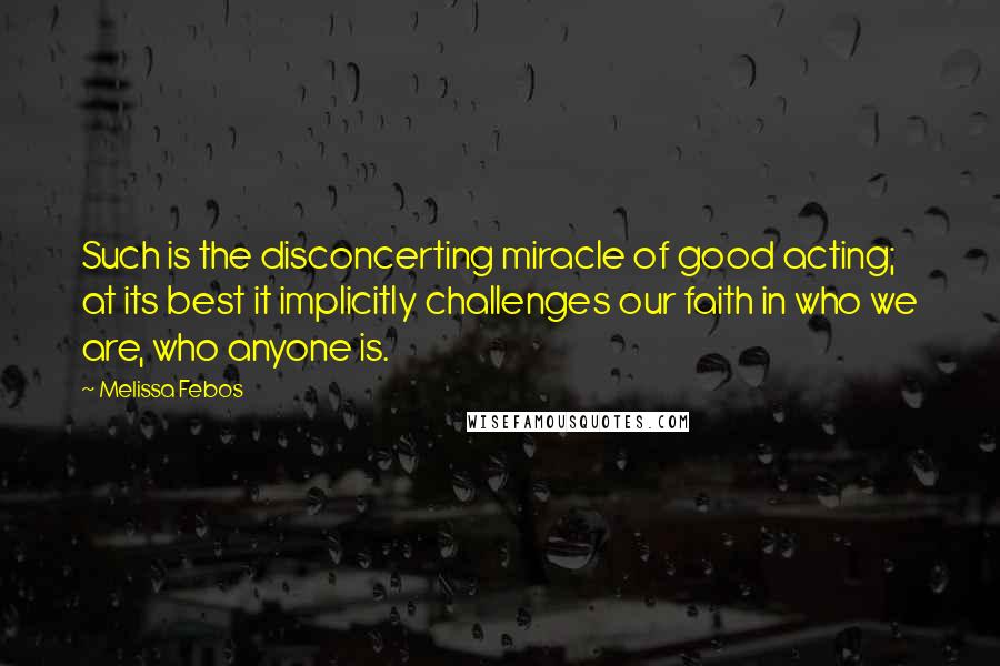 Melissa Febos quotes: Such is the disconcerting miracle of good acting; at its best it implicitly challenges our faith in who we are, who anyone is.