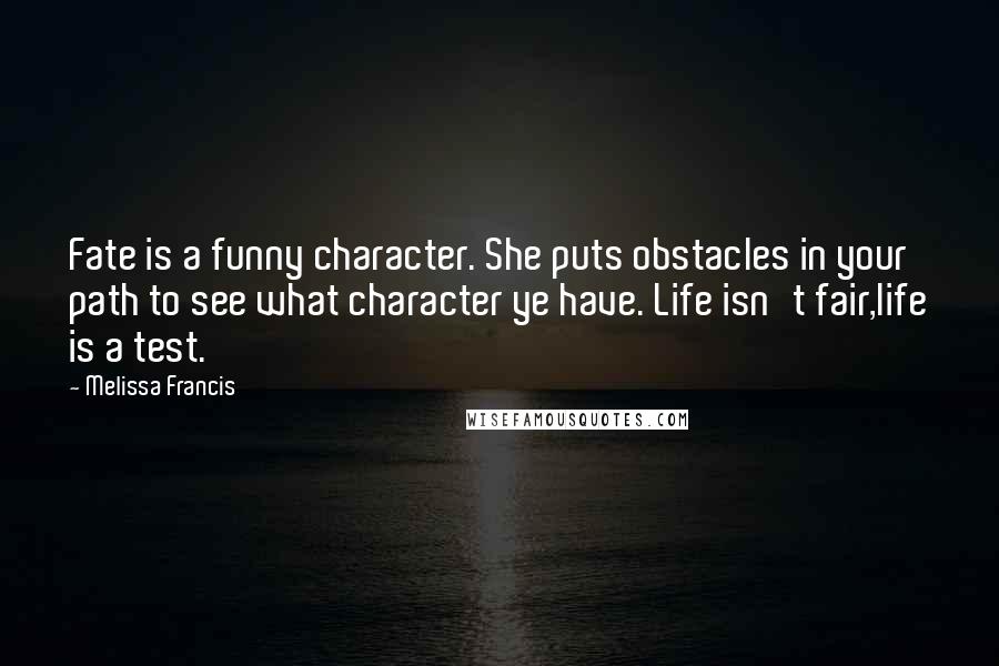 Melissa Francis quotes: Fate is a funny character. She puts obstacles in your path to see what character ye have. Life isn't fair,life is a test. Melissa Francis quotes: Fate is a funny character. She puts obstacles in your path to see what character ye have. Life isn't fair,life is a test.