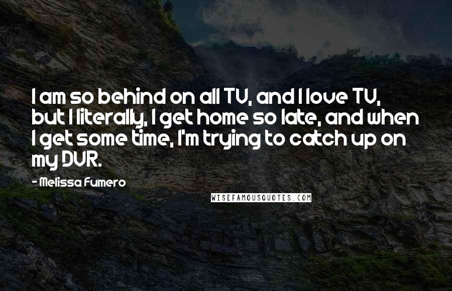 Melissa Fumero quotes: I am so behind on all TV, and I love TV, but I literally, I get home so late, and when I get some time, I'm trying to catch up