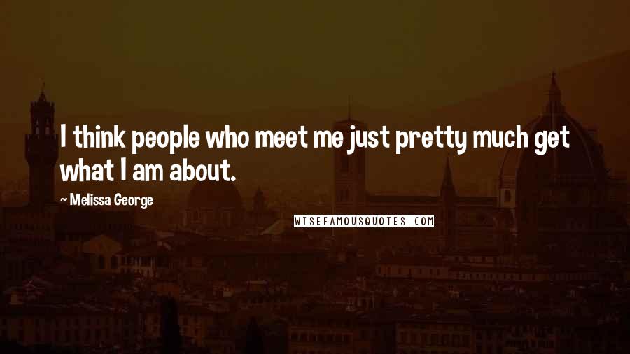 Melissa George quotes: I think people who meet me just pretty much get what I am about.