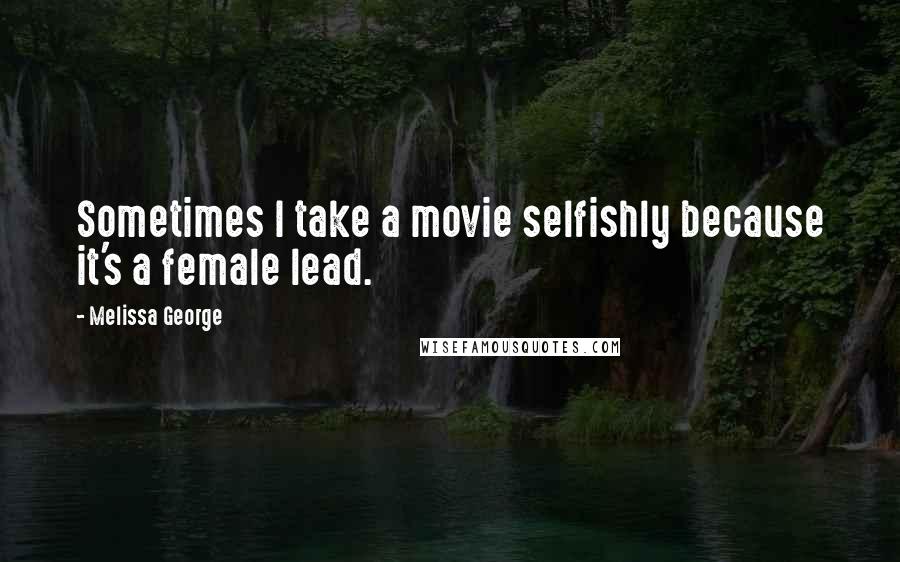 Melissa George quotes: Sometimes I take a movie selfishly because it's a female lead.