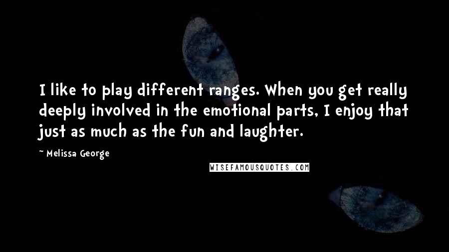 Melissa George quotes: I like to play different ranges. When you get really deeply involved in the emotional parts, I enjoy that just as much as the fun and laughter.