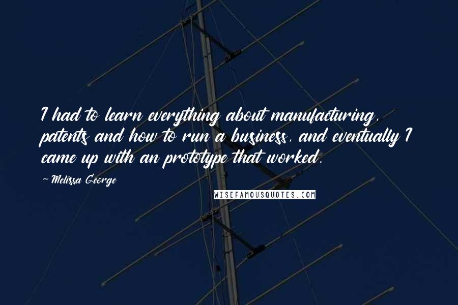 Melissa George quotes: I had to learn everything about manufacturing, patents and how to run a business, and eventually I came up with an prototype that worked.